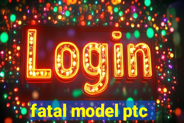 fatal model ptc